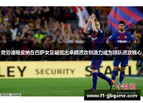 克劳迪娅皮纳在巴萨女足展现出卓越进攻创造力成为球队进攻核心