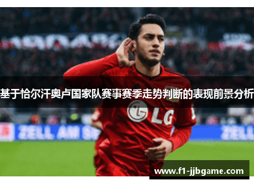 基于恰尔汗奥卢国家队赛事赛季走势判断的表现前景分析 基于恰尔汗奥卢国家队赛事赛季走势判断的表现前景分析