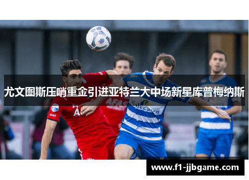 尤文图斯压哨重金引进亚特兰大中场新星库普梅纳斯