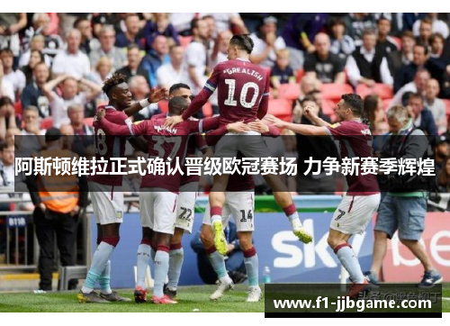阿斯顿维拉正式确认晋级欧冠赛场 力争新赛季辉煌
