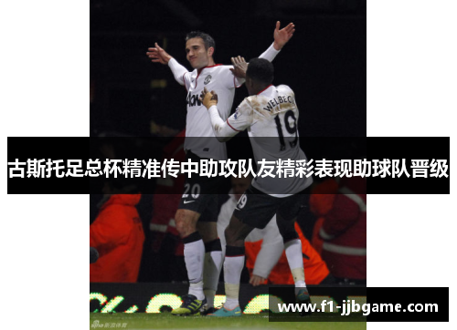 古斯托足总杯精准传中助攻队友精彩表现助球队晋级 古斯托足总杯精准传中助攻队友精彩表现助球队晋级