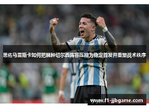 恩佐马雷斯卡如何把臃肿切尔西阵容压缩为稳定首发并重塑战术秩序 恩佐马雷斯卡如何把臃肿切尔西阵容压缩为稳定首发并重塑战术秩序