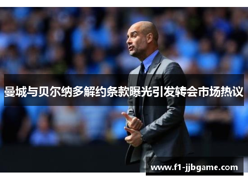 曼城与贝尔纳多解约条款曝光引发转会市场热议 曼城与贝尔纳多解约条款曝光引发转会市场热议