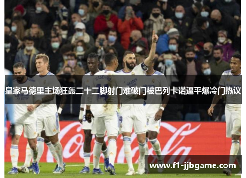 皇家马德里主场狂轰二十二脚射门难破门被巴列卡诺逼平爆冷门热议 皇家马德里主场狂轰二十二脚射门难破门被巴列卡诺逼平爆冷门热议