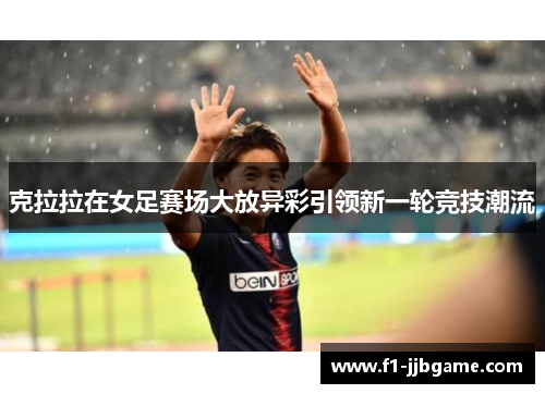 克拉拉在女足赛场大放异彩引领新一轮竞技潮流 克拉拉在女足赛场大放异彩引领新一轮竞技潮流