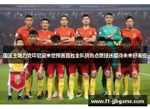 国足主场力克印尼迎来世预赛首胜全队拼劲点燃球迷期待未来好表现 国足主场力克印尼迎来世预赛首胜全队拼劲点燃球迷期待未来好表现
