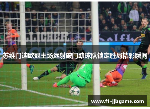 苏维门迪欧冠主场远射破门助球队锁定胜局精彩瞬间 苏维门迪欧冠主场远射破门助球队锁定胜局精彩瞬间