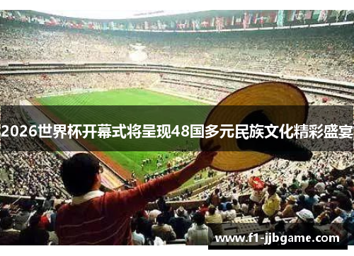 2026世界杯开幕式将呈现48国多元民族文化精彩盛宴 2026世界杯开幕式将呈现48国多元民族文化精彩盛宴