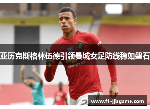 亚历克斯格林伍德引领曼城女足防线稳如磐石 亚历克斯格林伍德引领曼城女足防线稳如磐石