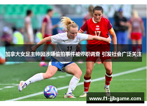 加拿大女足主帅因涉嫌偷拍事件被停职调查 引发社会广泛关注 加拿大女足主帅因涉嫌偷拍事件被停职调查 引发社会广泛关注
