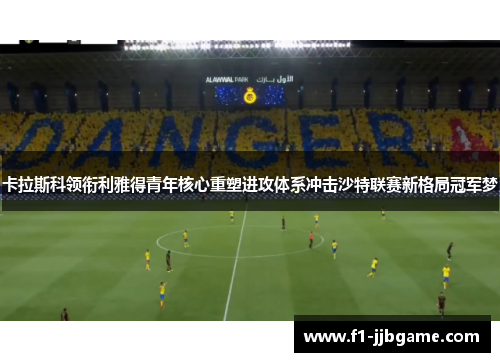卡拉斯科领衔利雅得青年核心重塑进攻体系冲击沙特联赛新格局冠军梦 卡拉斯科领衔利雅得青年核心重塑进攻体系冲击沙特联赛新格局冠军梦