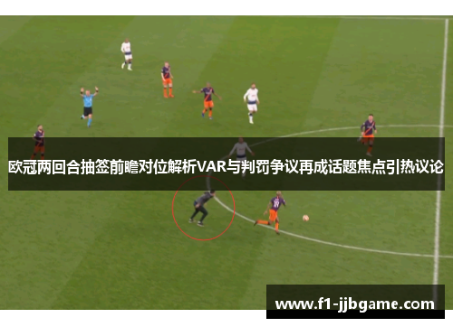 欧冠两回合抽签前瞻对位解析VAR与判罚争议再成话题焦点引热议论