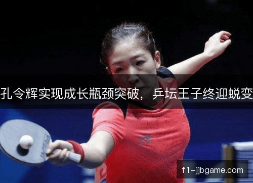 孔令辉实现成长瓶颈突破，乒坛王子终迎蜕变